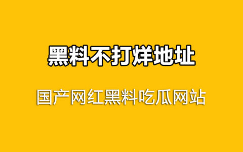 国产网红吃瓜黑料网站，黑料不打烊地址